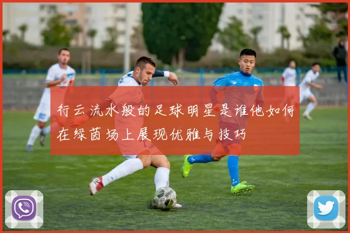 行云流水般的足球明星是谁他如何在绿茵场上展现优雅与技巧