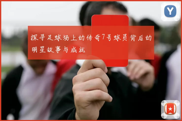 探寻足球场上的传奇7号球员背后的明星故事与成就