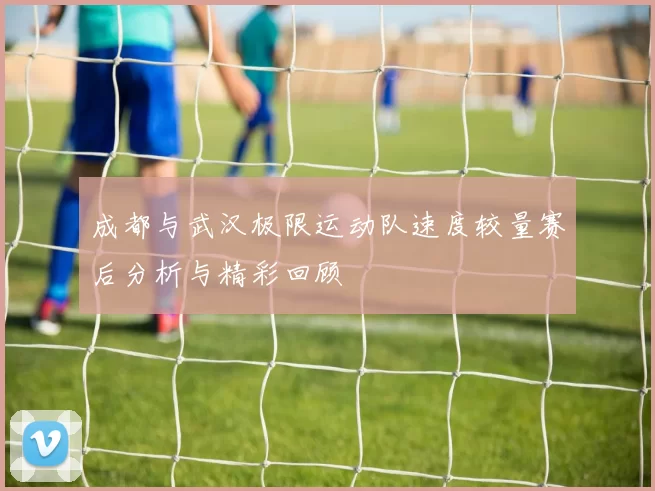 成都与武汉极限运动队速度较量赛后分析与精彩回顾