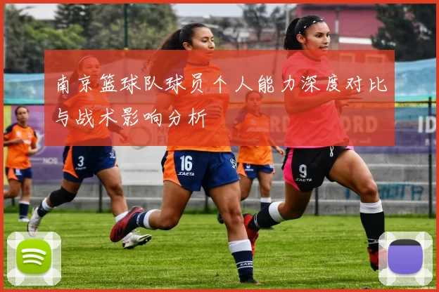 南京篮球队球员个人能力深度对比与战术影响分析