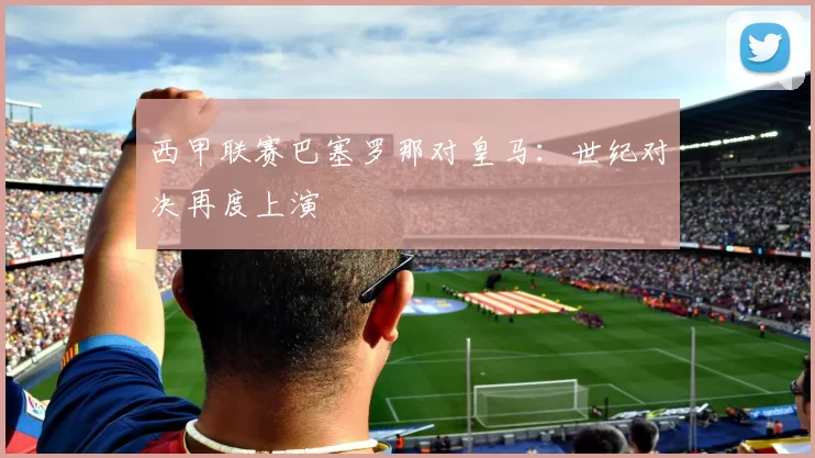 西甲联赛巴塞罗那对皇马：世纪对决再度上演