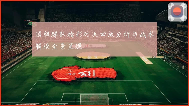 顶级球队精彩对决回放分析与战术解读全景呈现
