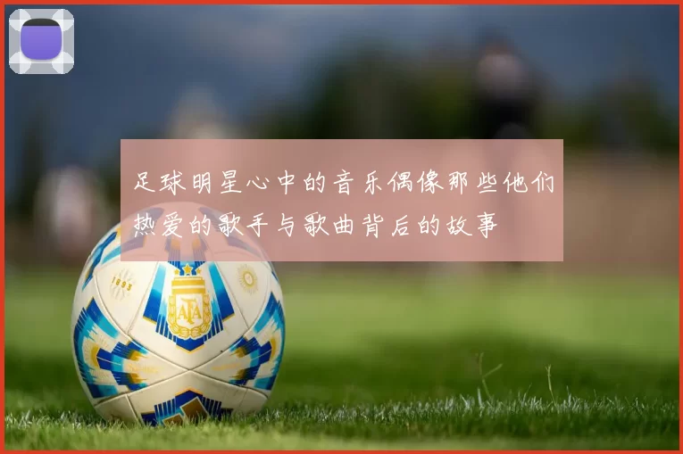 足球明星心中的音乐偶像那些他们热爱的歌手与歌曲背后的故事