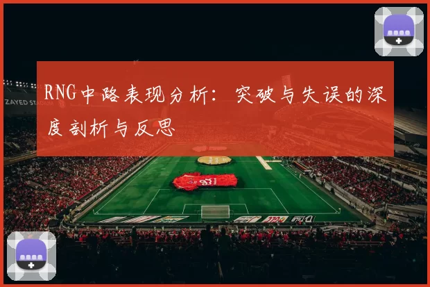 RNG中路表现分析：突破与失误的深度剖析与反思