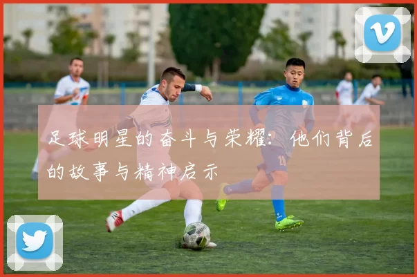 足球明星的奋斗与荣耀：他们背后的故事与精神启示
