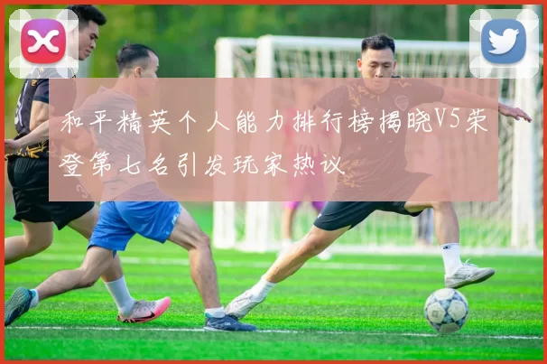 和平精英个人能力排行榜揭晓V5荣登第七名引发玩家热议