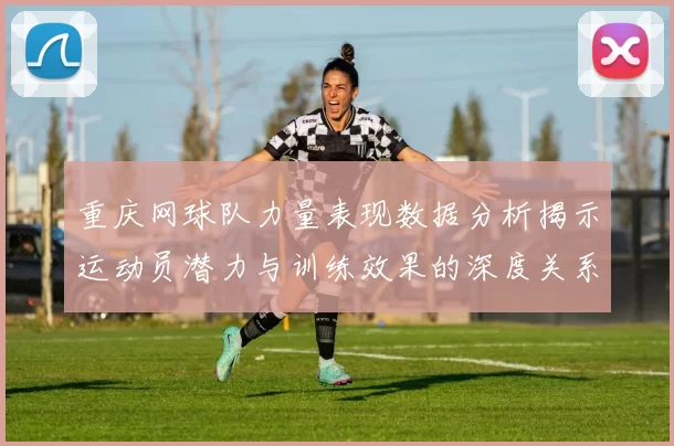 重庆网球队力量表现数据分析揭示运动员潜力与训练效果的深度关系