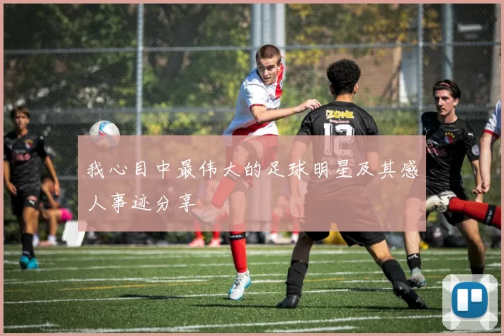 我心目中最伟大的足球明星及其感人事迹分享