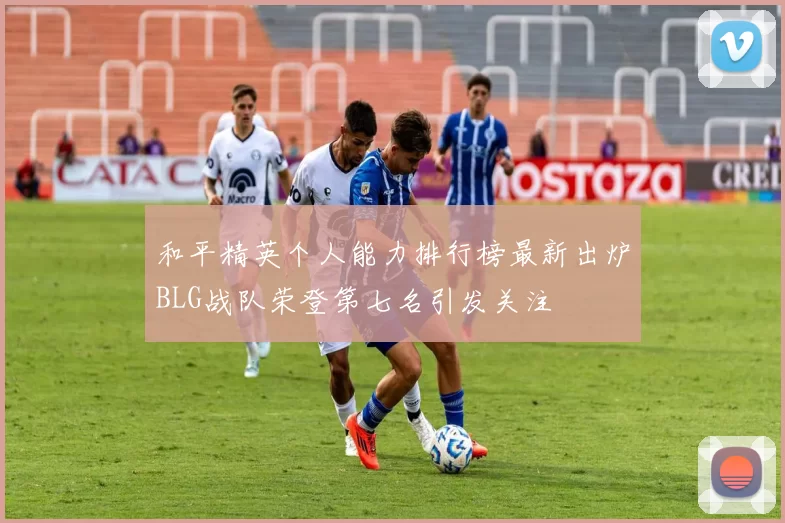 和平精英个人能力排行榜最新出炉BLG战队荣登第七名引发关注