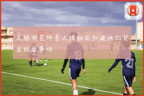 足球明星绰号大揭秘你知道他们背后的故事吗