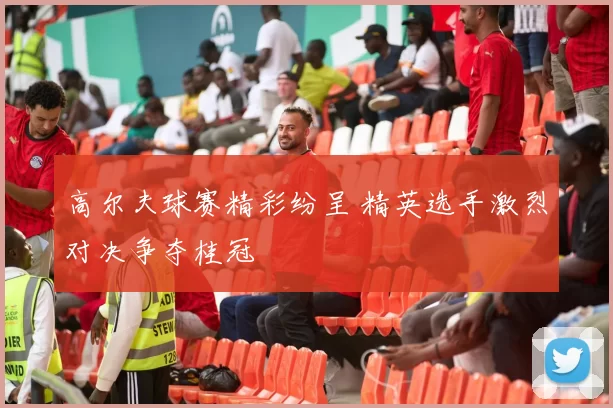 高尔夫球赛精彩纷呈 精英选手激烈对决争夺桂冠