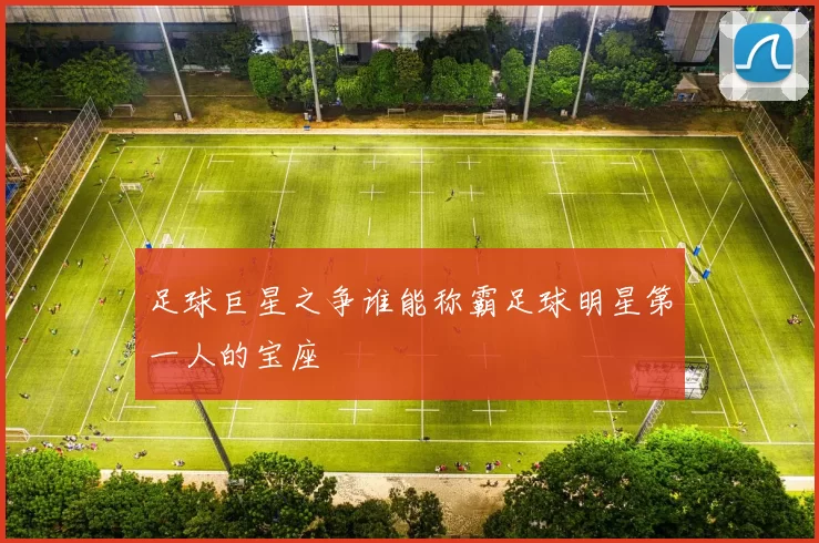 足球巨星之争谁能称霸足球明星第一人的宝座