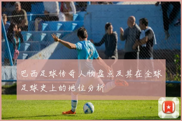 巴西足球传奇人物盘点及其在全球足球史上的地位分析