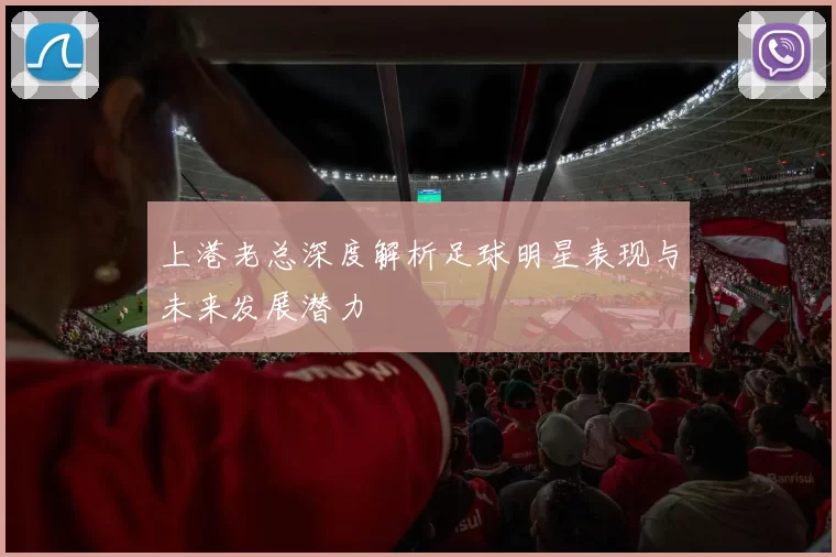 上港老总深度解析足球明星表现与未来发展潜力