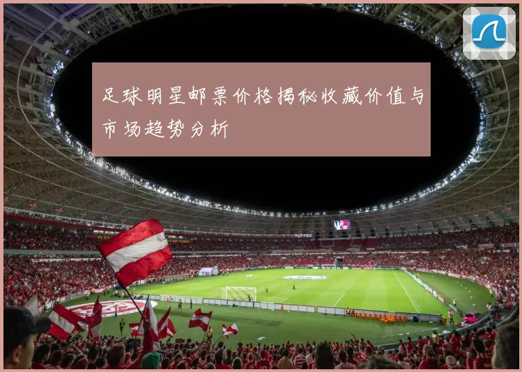 足球明星邮票价格揭秘收藏价值与市场趋势分析