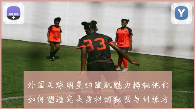 外国足球明星的腹肌魅力揭秘他们如何塑造完美身材的秘密与训练方法
