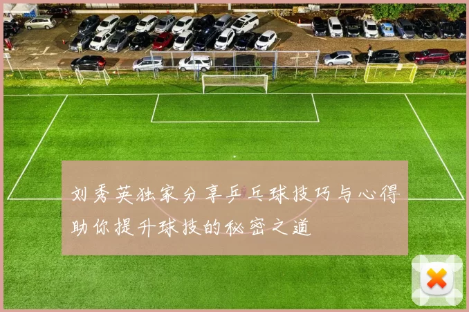 刘秀英独家分享乒乓球技巧与心得助你提升球技的秘密之道