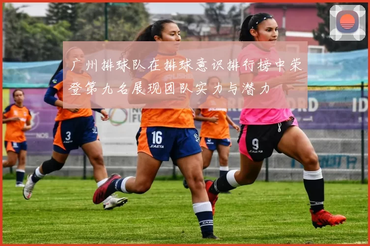 广州排球队在排球意识排行榜中荣登第九名展现团队实力与潜力