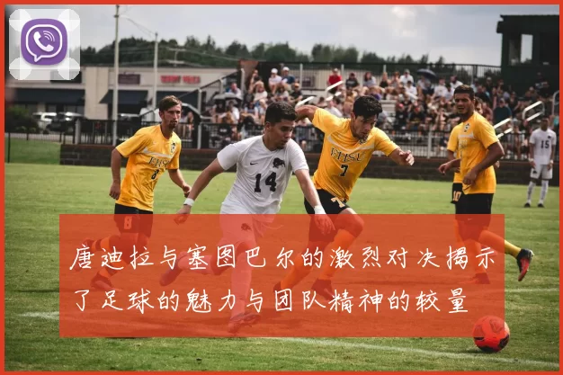 唐迪拉与塞图巴尔的激烈对决揭示了足球的魅力与团队精神的较量