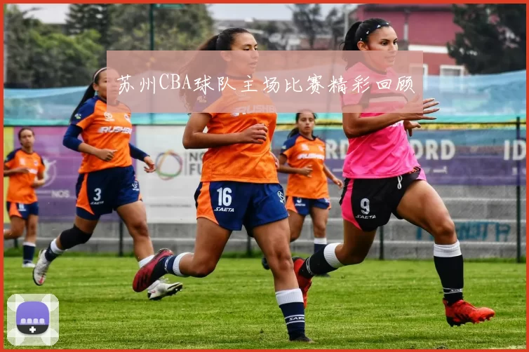 苏州CBA球队主场比赛精彩回顾
