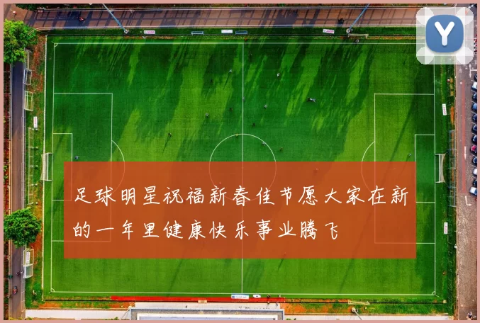 足球明星祝福新春佳节愿大家在新的一年里健康快乐事业腾飞