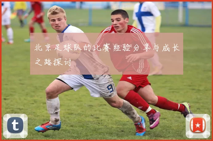 北京足球队的比赛经验分享与成长之路探讨