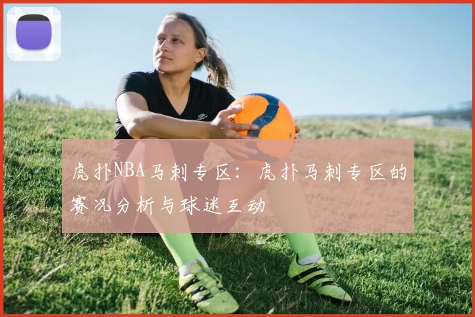 虎扑NBA马刺专区：虎扑马刺专区的赛况分析与球迷互动