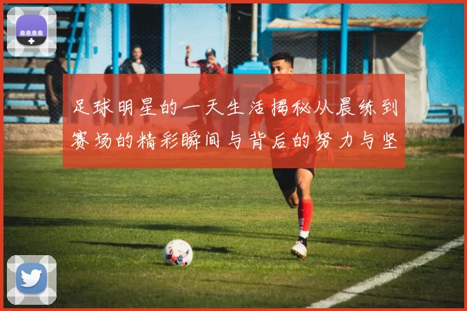 足球明星的一天生活揭秘从晨练到赛场的精彩瞬间与背后的努力与坚持