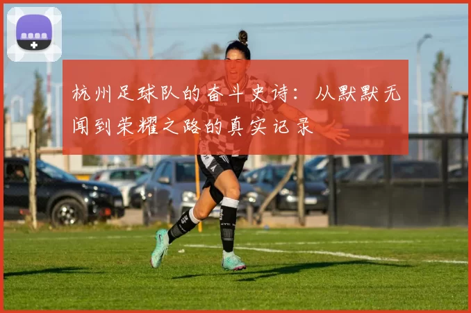 杭州足球队的奋斗史诗：从默默无闻到荣耀之路的真实记录