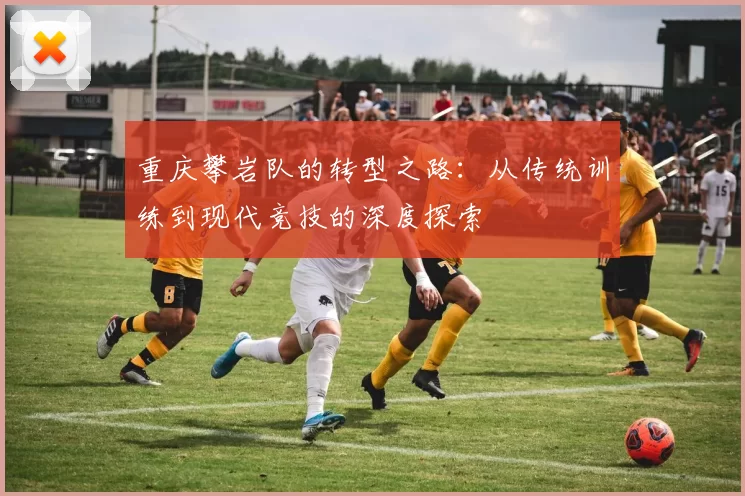 重庆攀岩队的转型之路：从传统训练到现代竞技的深度探索