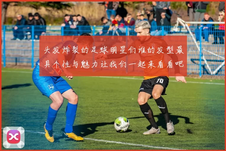 头发炸裂的足球明星们谁的发型最具个性与魅力让我们一起来看看吧