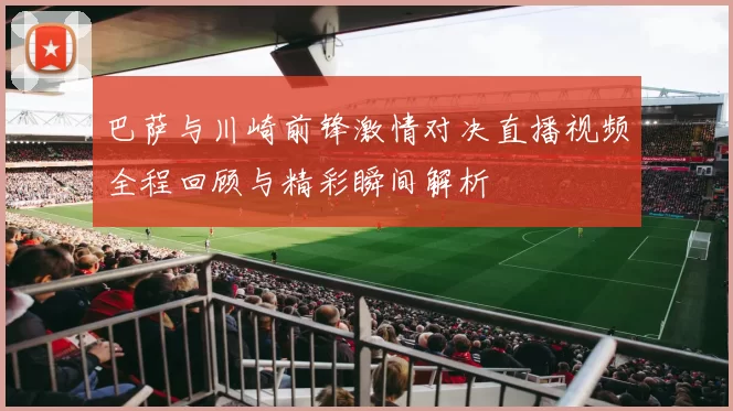 巴萨与川崎前锋激情对决直播视频全程回顾与精彩瞬间解析