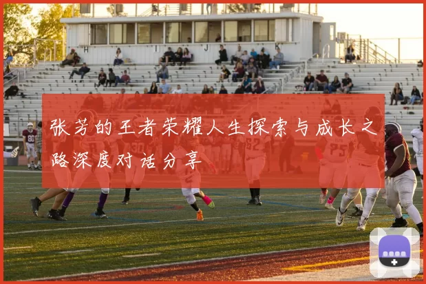 张芳的王者荣耀人生探索与成长之路深度对话分享