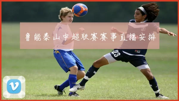 鲁能泰山中超联赛赛事直播安排