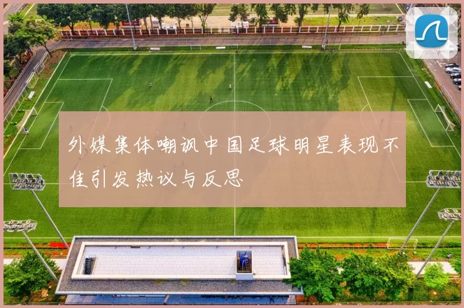 外媒集体嘲讽中国足球明星表现不佳引发热议与反思