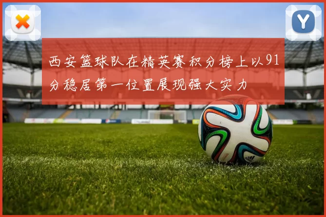 西安篮球队在精英赛积分榜上以91分稳居第一位置展现强大实力
