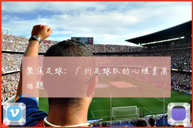 聚焦足球：广州足球队的心理素质话题