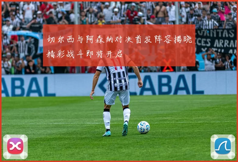 切尔西与阿森纳对决首发阵容揭晓精彩战斗即将开启