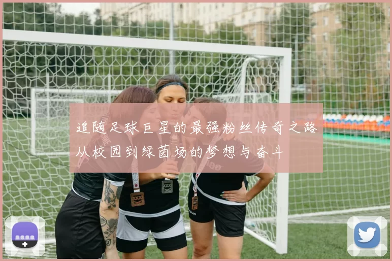 追随足球巨星的最强粉丝传奇之路从校园到绿茵场的梦想与奋斗