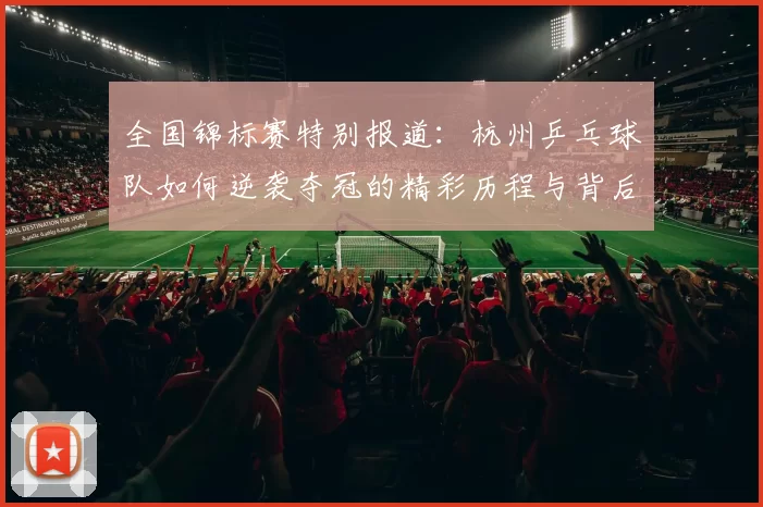 全国锦标赛特别报道：杭州乒乓球队如何逆袭夺冠的精彩历程与背后故事