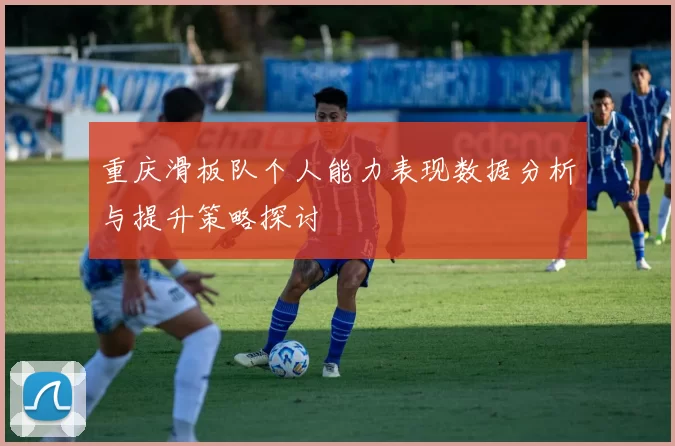 重庆滑板队个人能力表现数据分析与提升策略探讨