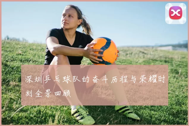深圳乒乓球队的奋斗历程与荣耀时刻全景回顾